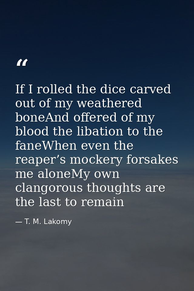 If I rolled the dice carved out of my weathered boneAnd offered of my blood the libation to the faneWhen even the reaper — T. M. Lakomy