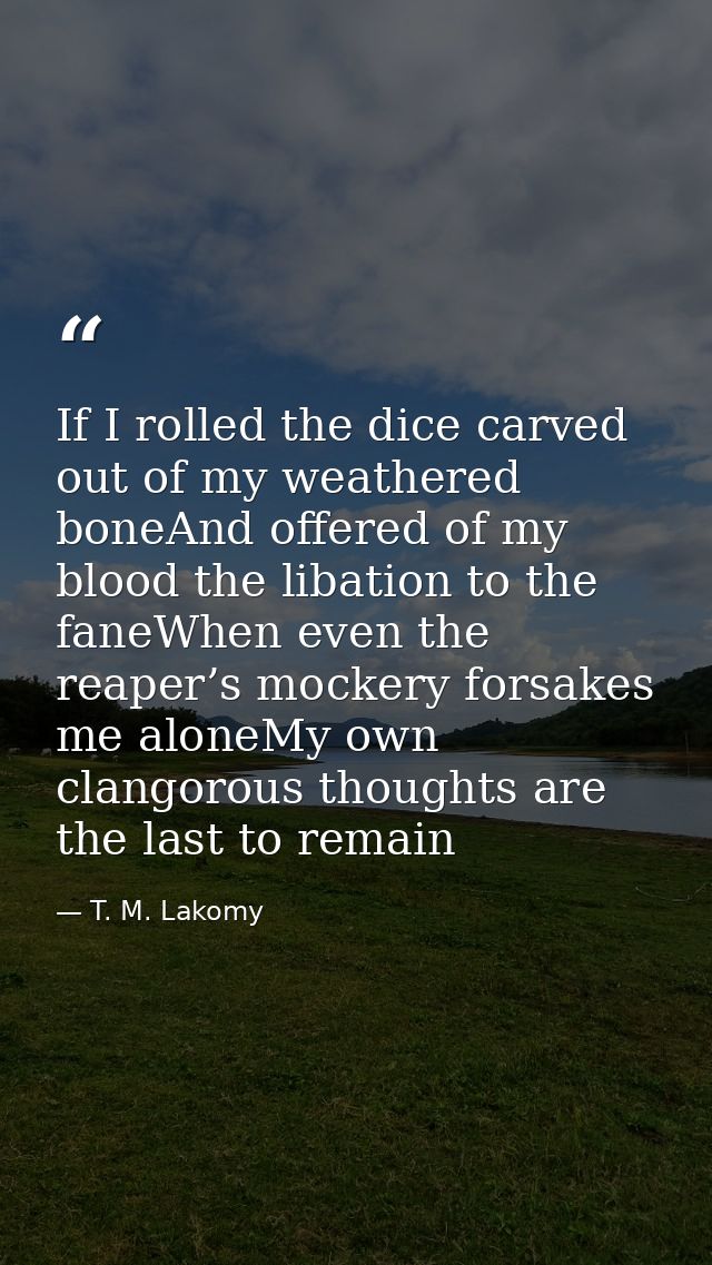 If I rolled the dice carved out of my weathered boneAnd offered of my blood the libation to the faneWhen even the reaper — T. M. Lakomy