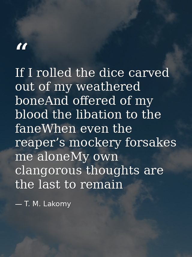 If I rolled the dice carved out of my weathered boneAnd offered of my blood the libation to the faneWhen even the reaper — T. M. Lakomy