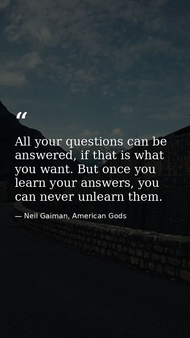 All your questions can be answered, if that is what you want. But once you learn your answers, you can never unlearn the — Neil Gaiman, American Gods