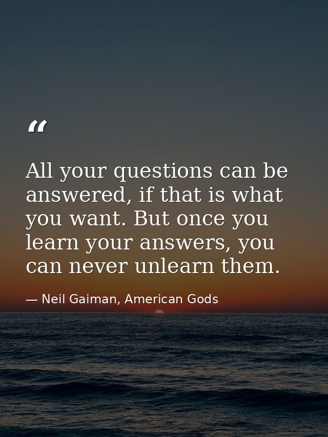 All your questions can be answered, if that is what you want. But once you learn your answers, you can never unlearn the — Neil Gaiman, American Gods