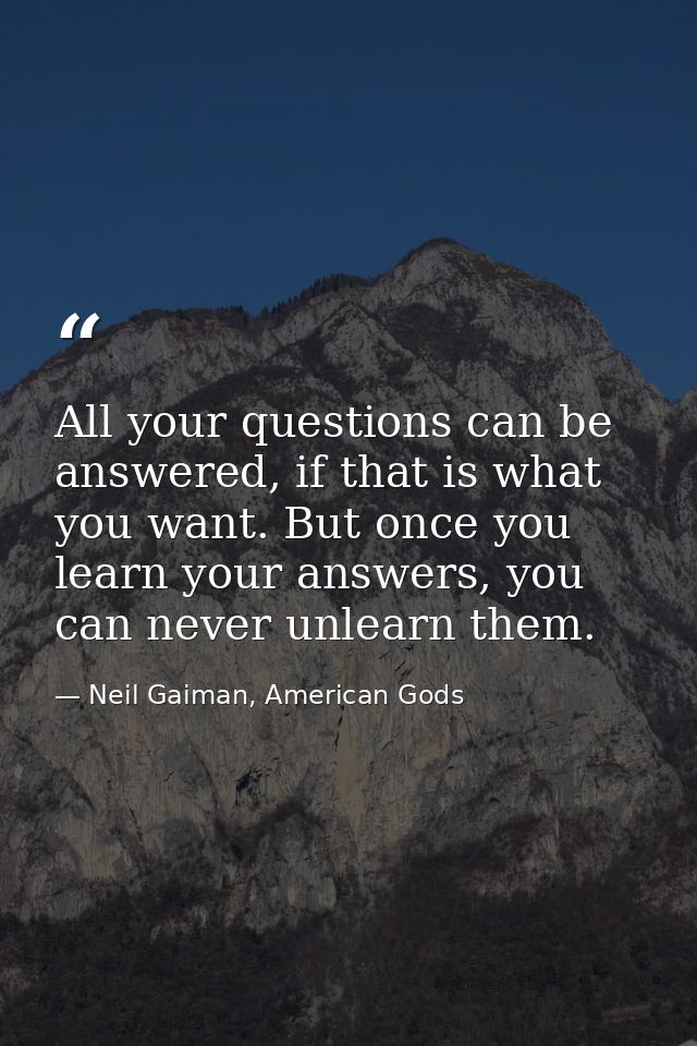 All your questions can be answered, if that is what you want. But once you learn your answers, you can never unlearn the — Neil Gaiman, American Gods