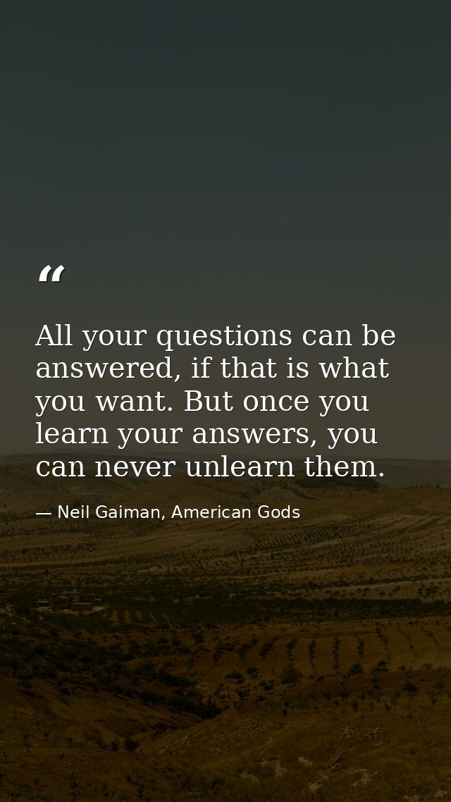 All your questions can be answered, if that is what you want. But once you learn your answers, you can never unlearn the — Neil Gaiman, American Gods