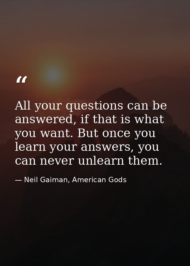 All your questions can be answered, if that is what you want. But once you learn your answers, you can never unlearn the — Neil Gaiman, American Gods