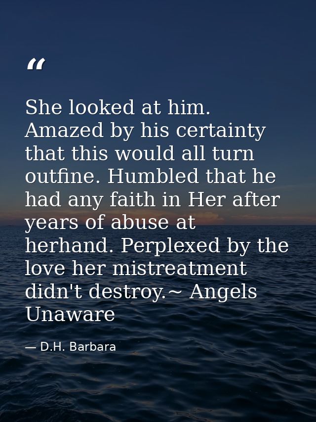 She looked at him. Amazed by his certainty that this would all turn outfine. Humbled that he had any faith in Her after  — D.H. Barbara