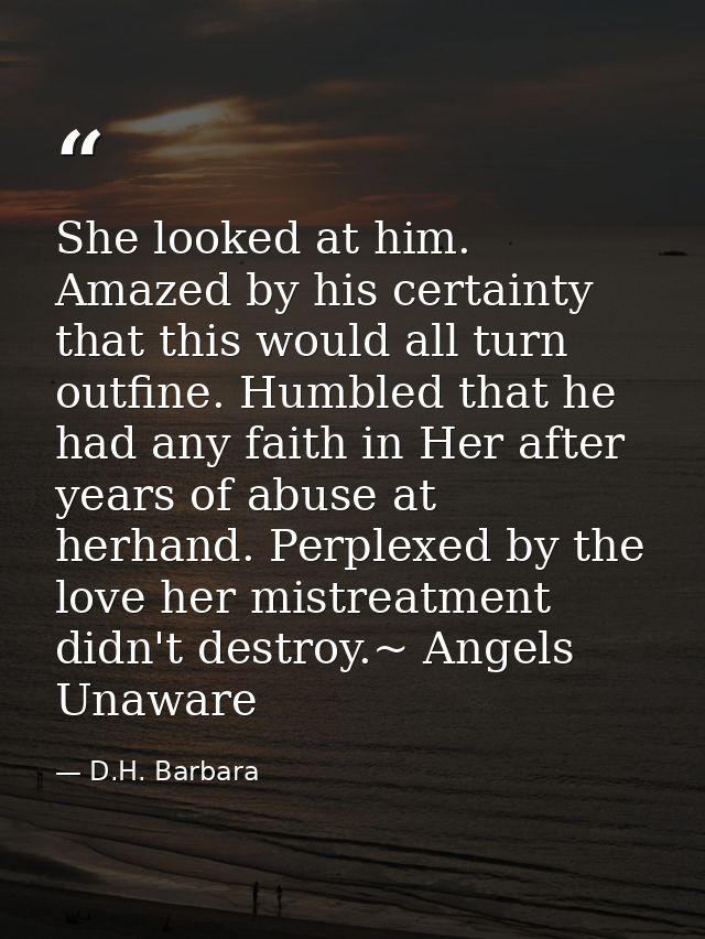 She looked at him. Amazed by his certainty that this would all turn outfine. Humbled that he had any faith in Her after  — D.H. Barbara