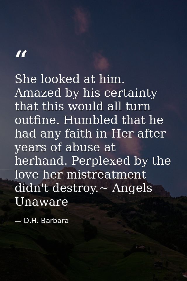 She looked at him. Amazed by his certainty that this would all turn outfine. Humbled that he had any faith in Her after  — D.H. Barbara