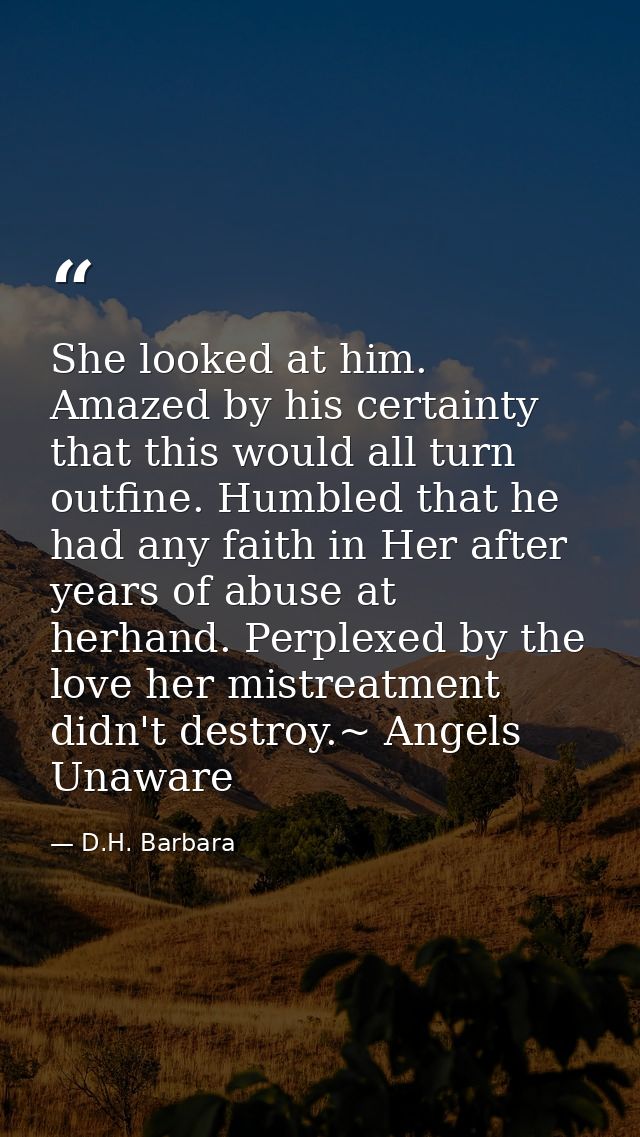 She looked at him. Amazed by his certainty that this would all turn outfine. Humbled that he had any faith in Her after  — D.H. Barbara
