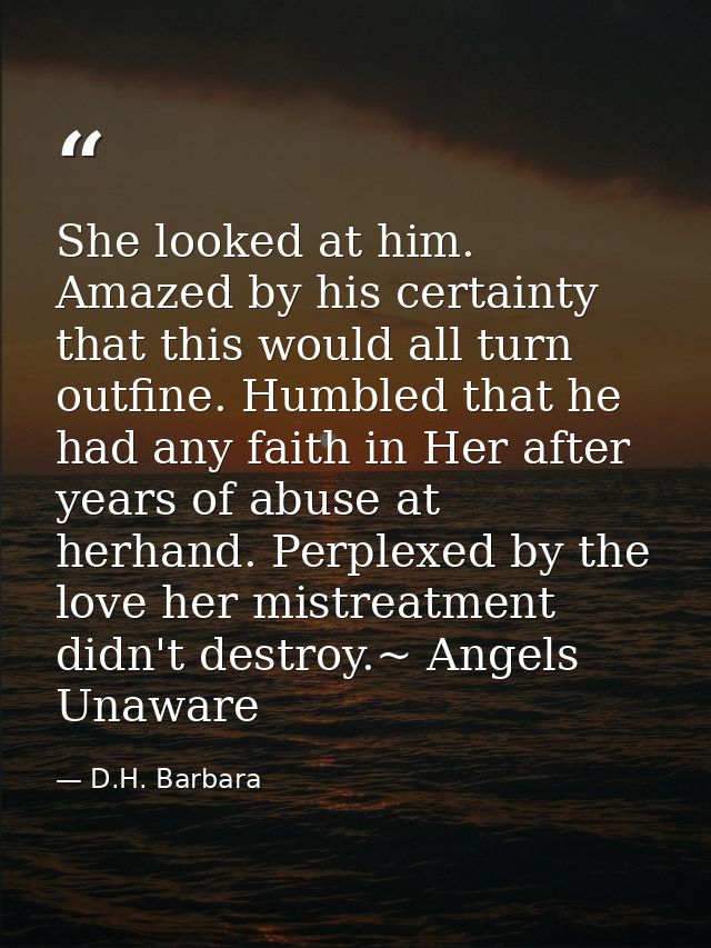 She looked at him. Amazed by his certainty that this would all turn outfine. Humbled that he had any faith in Her after  — D.H. Barbara