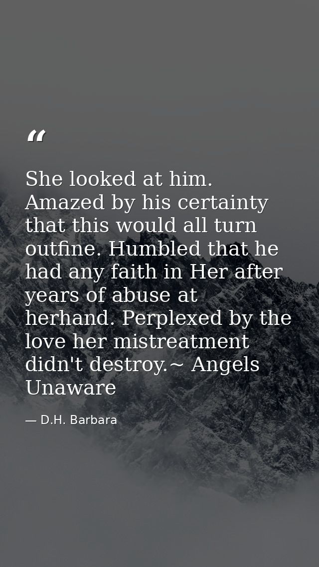 She looked at him. Amazed by his certainty that this would all turn outfine. Humbled that he had any faith in Her after  — D.H. Barbara