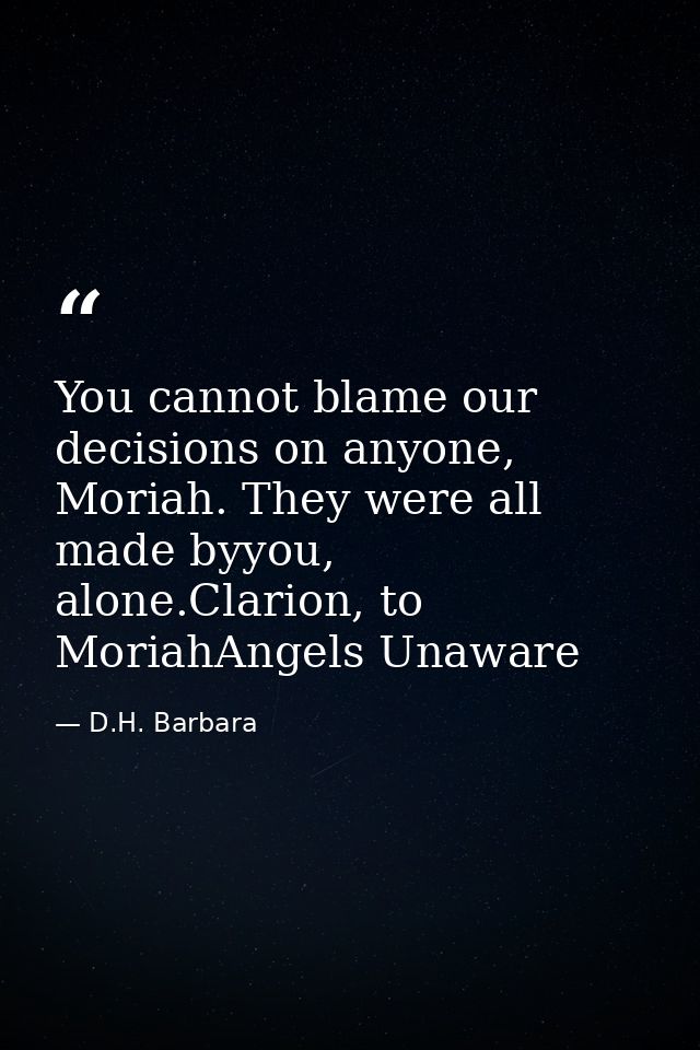 You cannot blame our decisions on anyone, Moriah. They were all made byyou, alone.Clarion, to MoriahAngels Unaware — D.H. Barbara