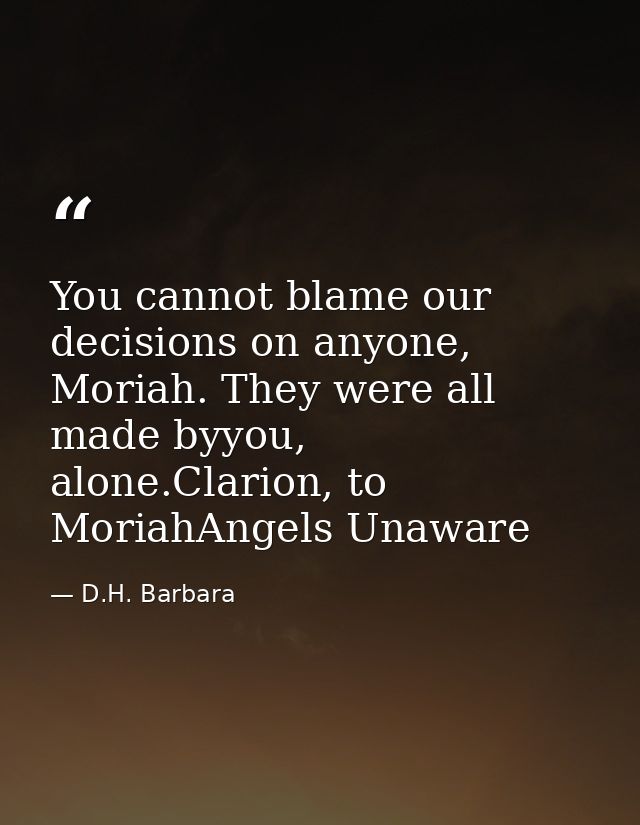You cannot blame our decisions on anyone, Moriah. They were all made byyou, alone.Clarion, to MoriahAngels Unaware — D.H. Barbara