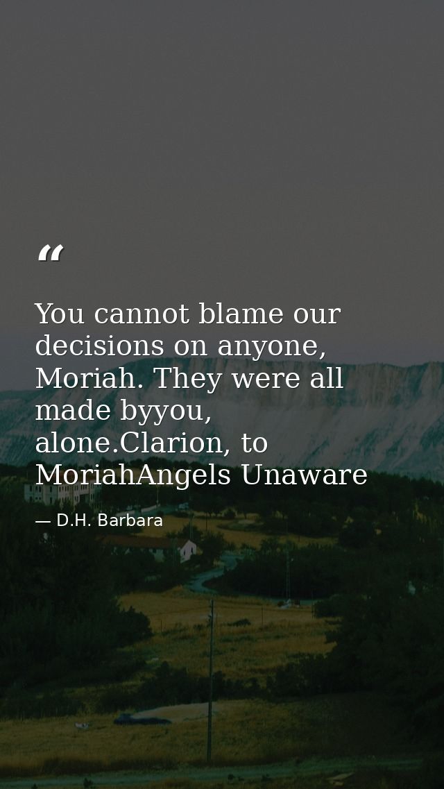 You cannot blame our decisions on anyone, Moriah. They were all made byyou, alone.Clarion, to MoriahAngels Unaware — D.H. Barbara