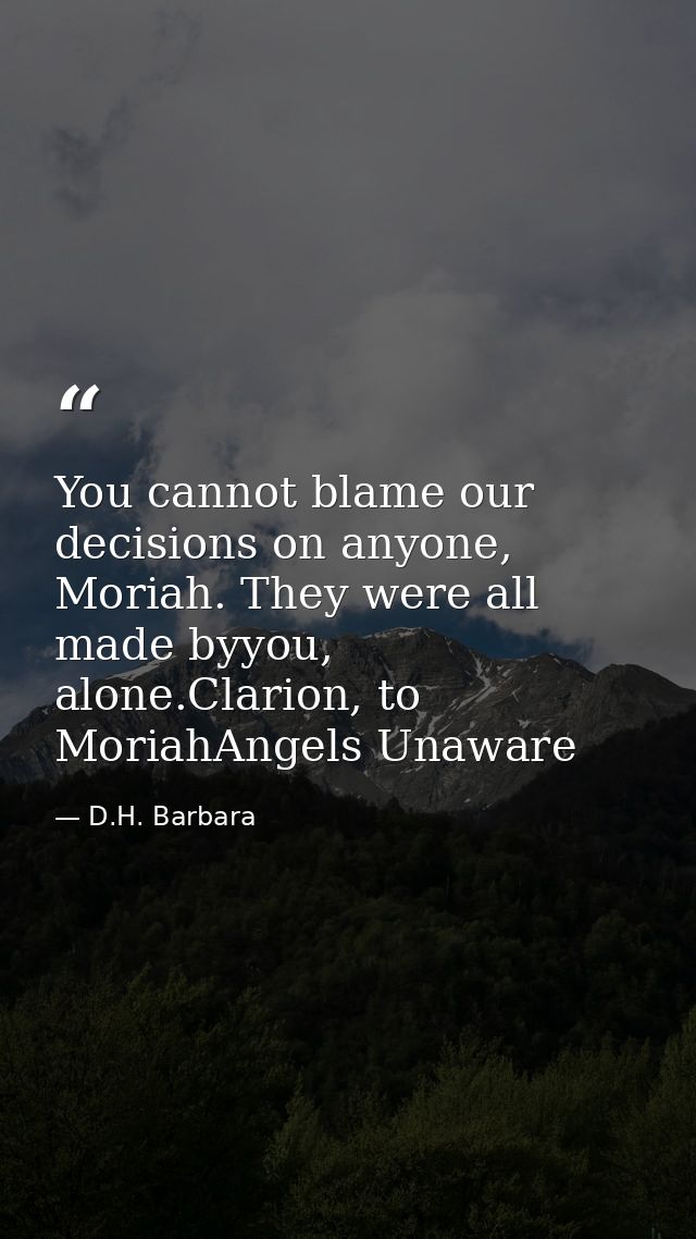 You cannot blame our decisions on anyone, Moriah. They were all made byyou, alone.Clarion, to MoriahAngels Unaware — D.H. Barbara