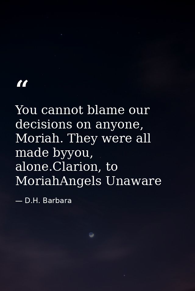 You cannot blame our decisions on anyone, Moriah. They were all made byyou, alone.Clarion, to MoriahAngels Unaware — D.H. Barbara