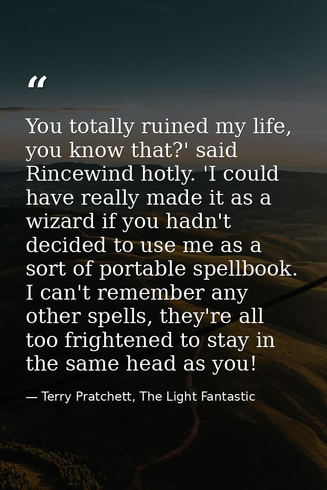 You totally ruined my life, you know that?' said Rincewind hotly. 'I could have really made it as a wizard if you hadn't — Terry Pratchett, The Light Fantastic