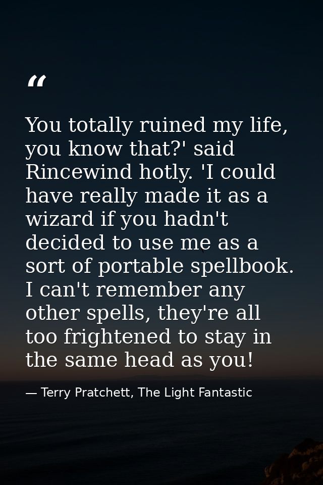 You totally ruined my life, you know that?' said Rincewind hotly. 'I could have really made it as a wizard if you hadn't — Terry Pratchett, The Light Fantastic