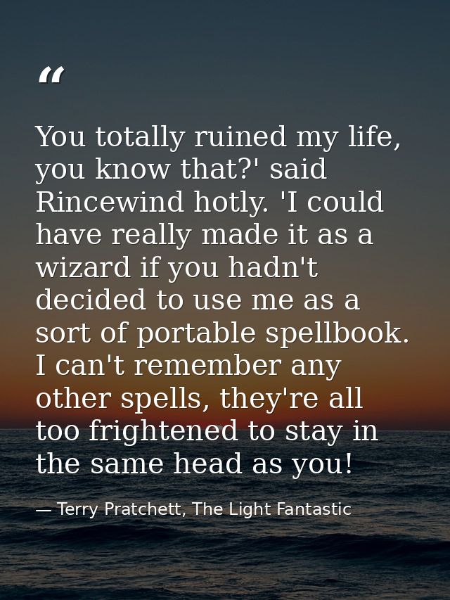 You totally ruined my life, you know that?' said Rincewind hotly. 'I could have really made it as a wizard if you hadn't — Terry Pratchett, The Light Fantastic