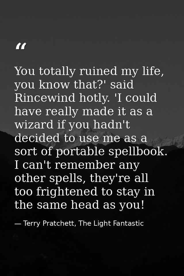 You totally ruined my life, you know that?' said Rincewind hotly. 'I could have really made it as a wizard if you hadn't — Terry Pratchett, The Light Fantastic