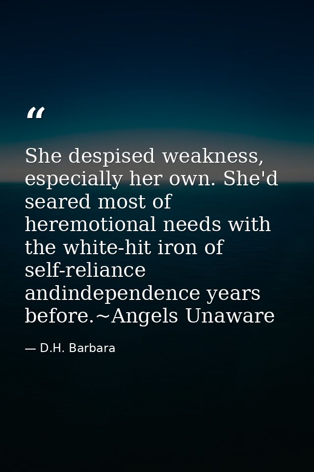 She despised weakness, especially her own. She'd seared most of heremotional needs with the white-hit iron of self-relia — D.H. Barbara