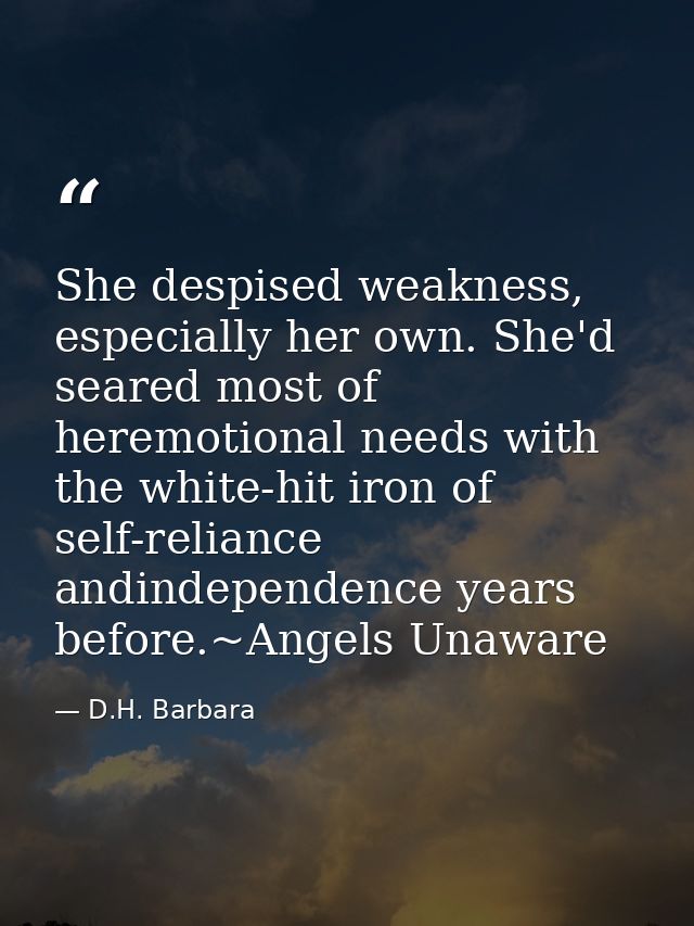She despised weakness, especially her own. She'd seared most of heremotional needs with the white-hit iron of self-relia — D.H. Barbara