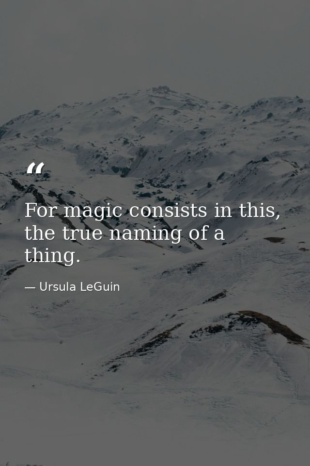 For magic consists in this, the true naming of a thing. — Ursula LeGuin