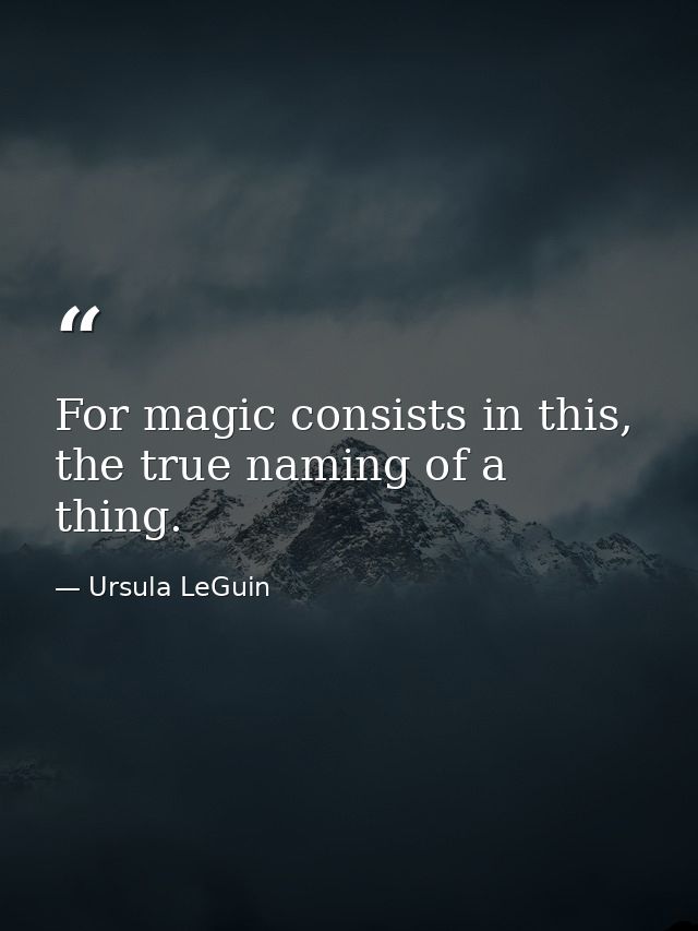 For magic consists in this, the true naming of a thing. — Ursula LeGuin