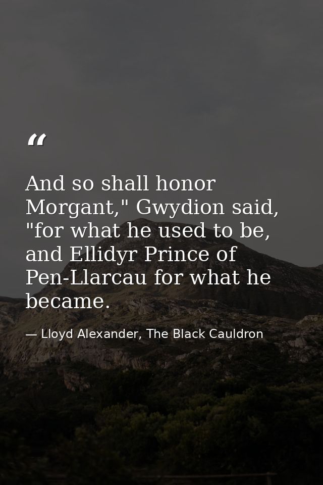 And so shall honor Morgant," Gwydion said, "for what he used to be, and Ellidyr Prince of Pen-Llarcau for what he became — Lloyd Alexander, The Black Cauldron