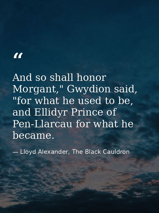 And so shall honor Morgant," Gwydion said, "for what he used to be, and Ellidyr Prince of Pen-Llarcau for what he became — Lloyd Alexander, The Black Cauldron