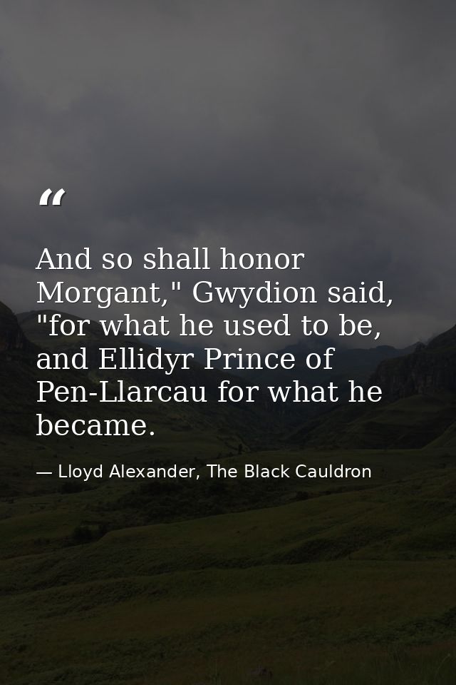 And so shall honor Morgant," Gwydion said, "for what he used to be, and Ellidyr Prince of Pen-Llarcau for what he became — Lloyd Alexander, The Black Cauldron