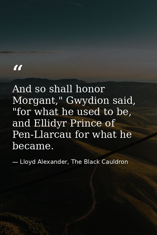 And so shall honor Morgant," Gwydion said, "for what he used to be, and Ellidyr Prince of Pen-Llarcau for what he became — Lloyd Alexander, The Black Cauldron