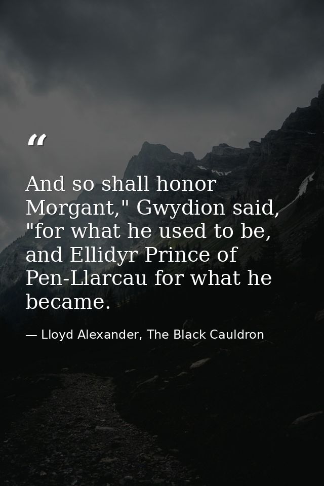 And so shall honor Morgant," Gwydion said, "for what he used to be, and Ellidyr Prince of Pen-Llarcau for what he became — Lloyd Alexander, The Black Cauldron