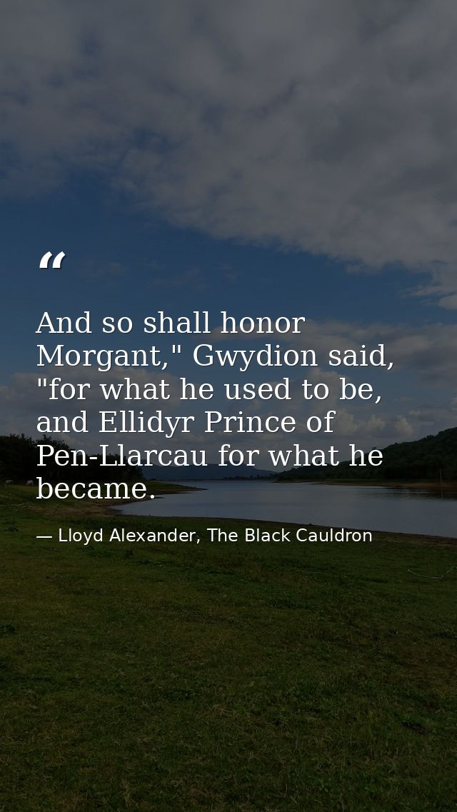 And so shall honor Morgant," Gwydion said, "for what he used to be, and Ellidyr Prince of Pen-Llarcau for what he became — Lloyd Alexander, The Black Cauldron