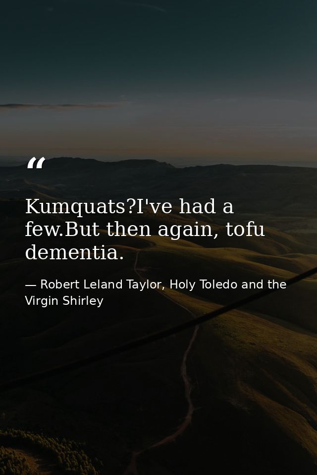 Kumquats?I've had a few.But then again, tofu dementia. — Robert Leland Taylor, Holy Toledo and the Virgin Shirley