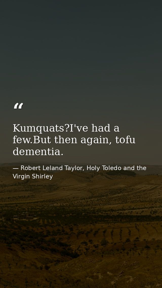 Kumquats?I've had a few.But then again, tofu dementia. — Robert Leland Taylor, Holy Toledo and the Virgin Shirley