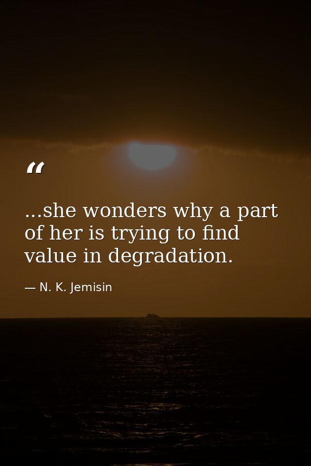 ...she wonders why a part of her is trying to find value in degradation. — N. K. Jemisin