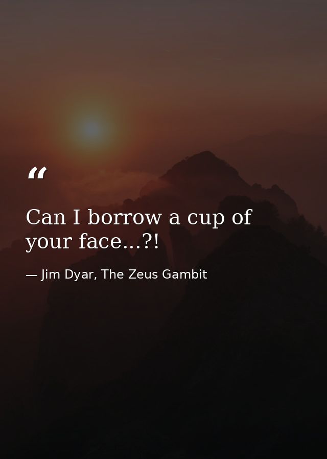 Can I borrow a cup of your face...?! — Jim Dyar, The Zeus Gambit