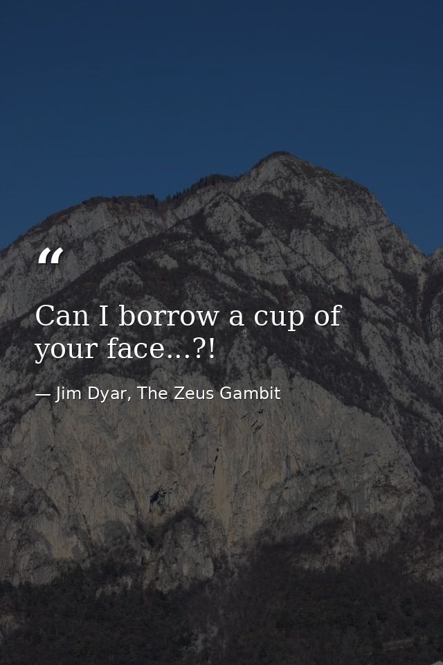 Can I borrow a cup of your face...?! — Jim Dyar, The Zeus Gambit