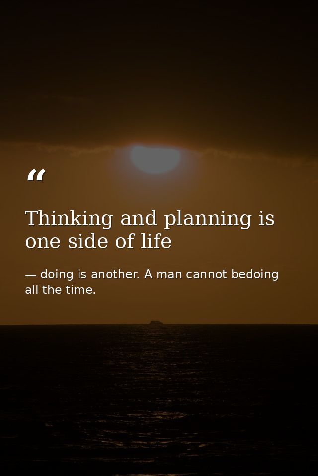 Thinking and planning is one side of life — doing is another. A man cannot bedoing all the time.