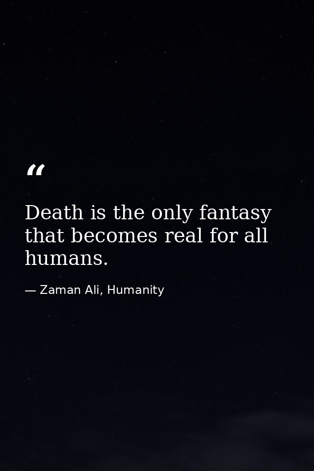 Death is the only fantasy that becomes real for all humans. — Zaman Ali, Humanity