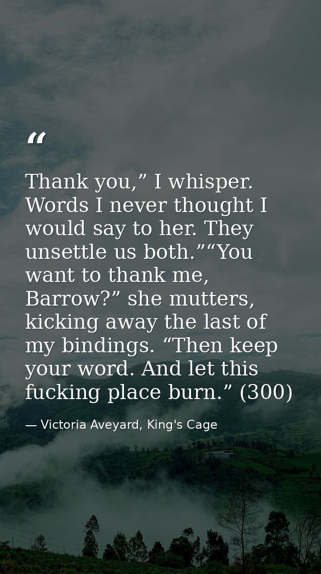 Thank you,” I whisper. Words I never thought I would say to her. They unsettle us both.”“You want to thank me, Barrow?”  — Victoria Aveyard, King's Cage