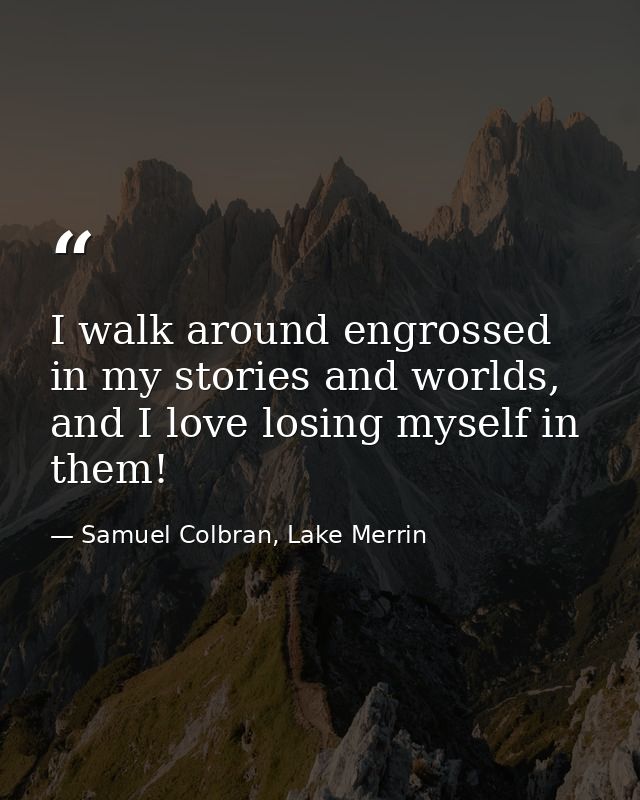 I walk around engrossed in my stories and worlds, and I love losing myself in them! — Samuel Colbran, Lake Merrin