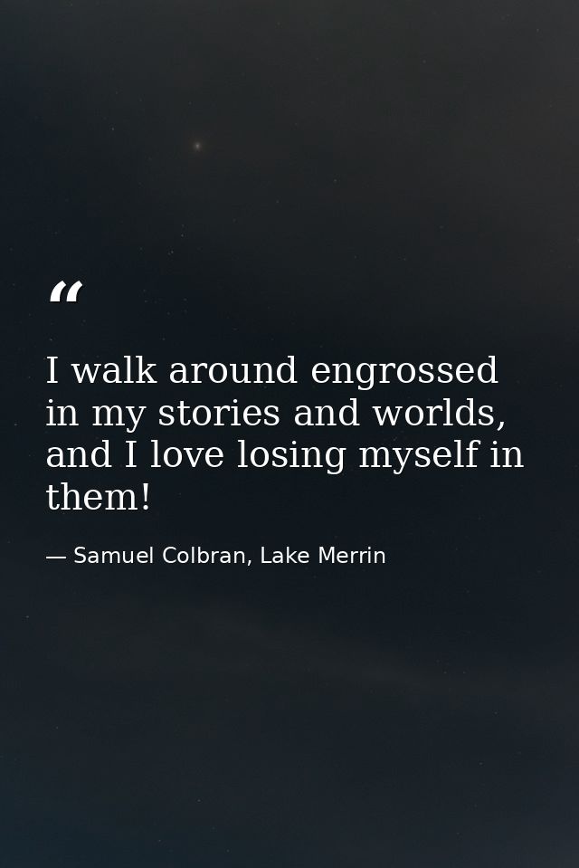 I walk around engrossed in my stories and worlds, and I love losing myself in them! — Samuel Colbran, Lake Merrin