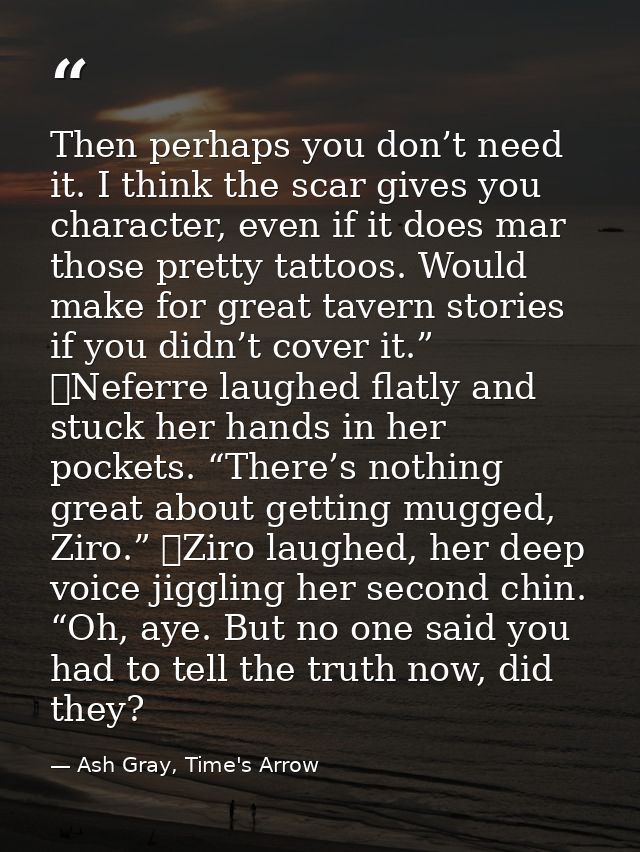 Then perhaps you don’t need it. I think the scar gives you character, even if it does mar those pretty tattoos. Would ma — Ash Gray, Time's Arrow