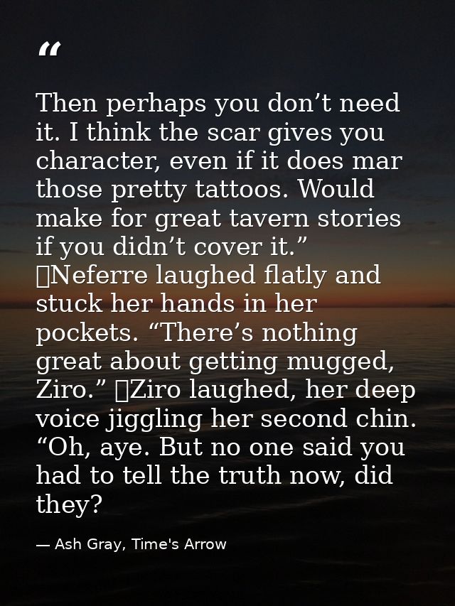 Then perhaps you don’t need it. I think the scar gives you character, even if it does mar those pretty tattoos. Would ma — Ash Gray, Time's Arrow