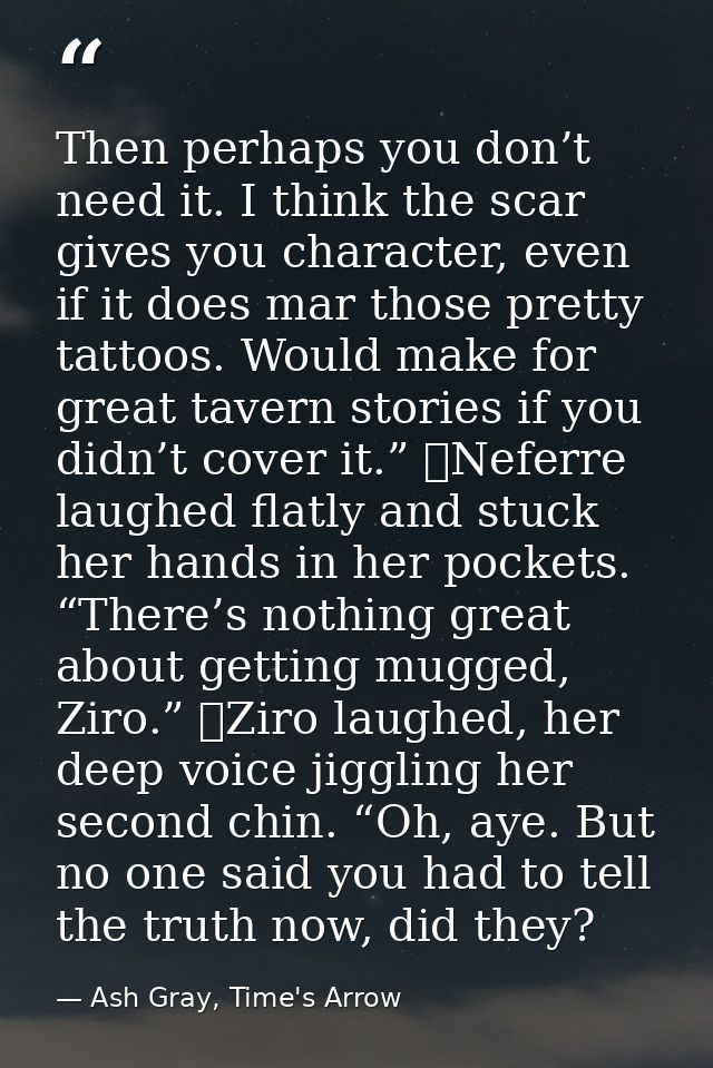 Then perhaps you don’t need it. I think the scar gives you character, even if it does mar those pretty tattoos. Would ma — Ash Gray, Time's Arrow
