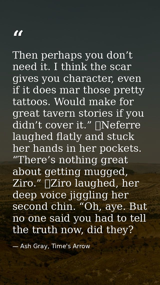 Then perhaps you don’t need it. I think the scar gives you character, even if it does mar those pretty tattoos. Would ma — Ash Gray, Time's Arrow