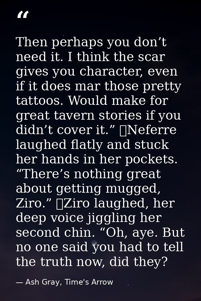 Then perhaps you don’t need it. I think the scar gives you character, even if it does mar those pretty tattoos. Would ma — Ash Gray, Time's Arrow