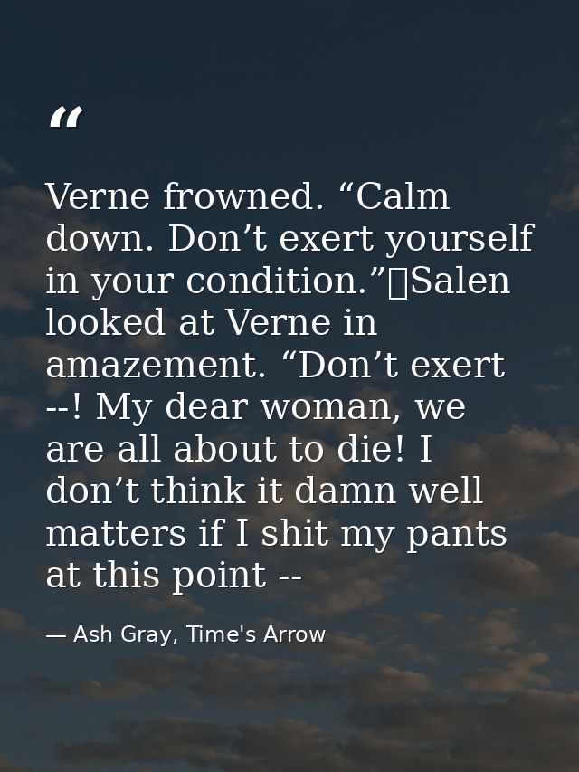 Verne frowned. “Calm down. Don’t exert yourself in your condition.”	Salen looked at Verne in amazement. “Don’t exert --! — Ash Gray, Time's Arrow