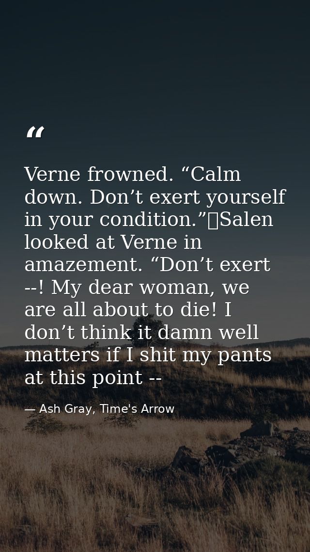 Verne frowned. “Calm down. Don’t exert yourself in your condition.”	Salen looked at Verne in amazement. “Don’t exert --! — Ash Gray, Time's Arrow